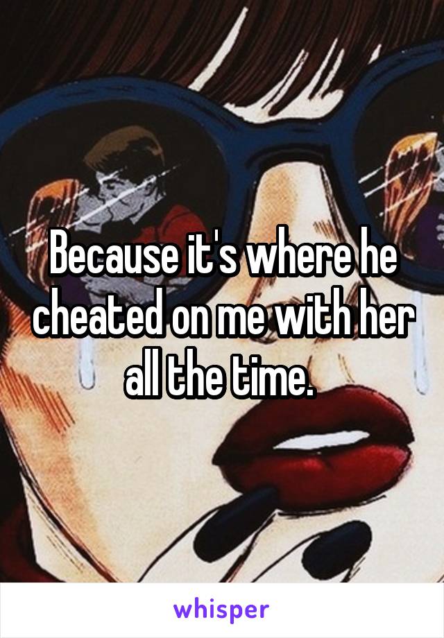 Because it's where he cheated on me with her all the time. 