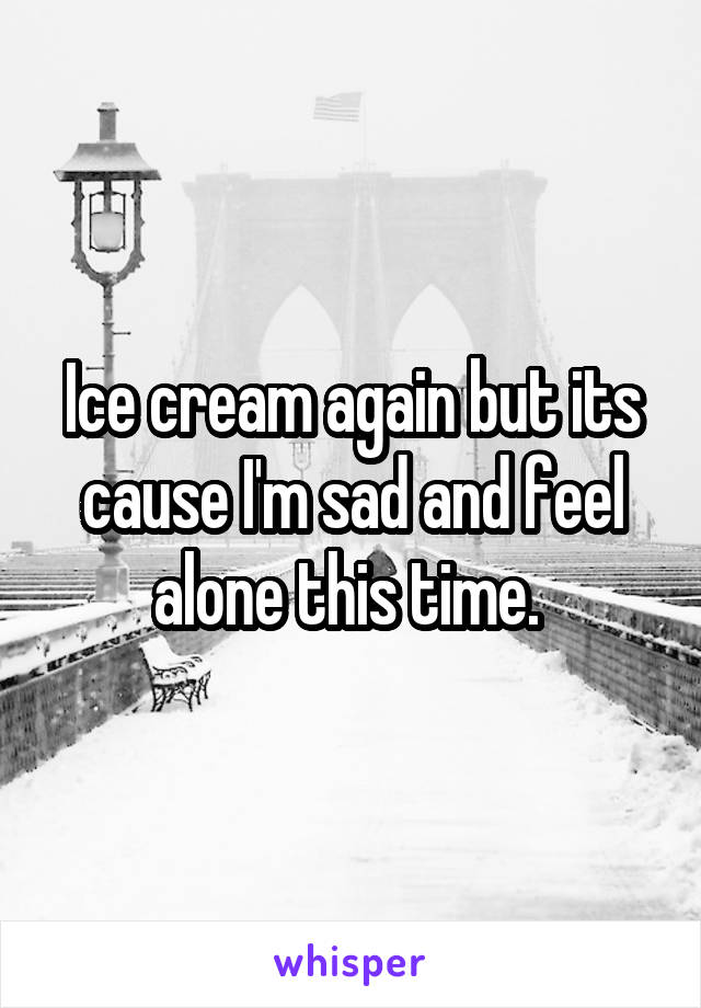 Ice cream again but its cause I'm sad and feel alone this time. 