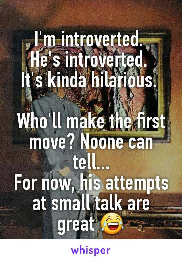 I'm introverted. 
He's introverted. 
It's kinda hilarious. 

Who'll make the first move? Noone can tell...
For now, his attempts at small talk are great 😂