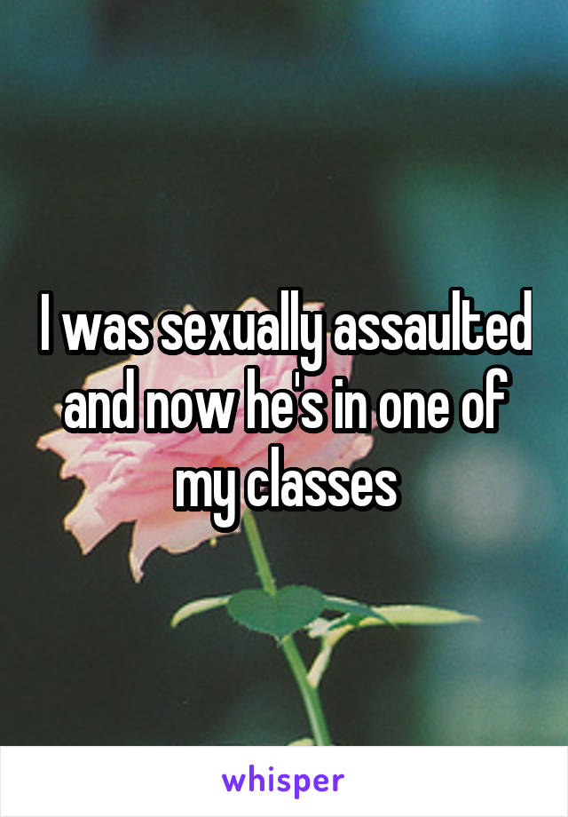 I was sexually assaulted and now he's in one of my classes