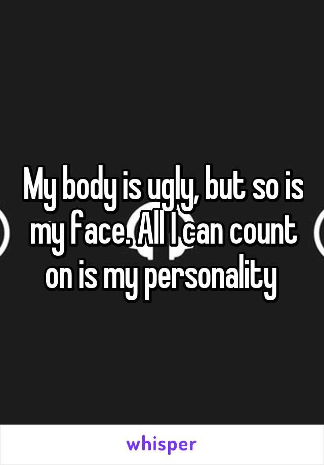 My body is ugly, but so is my face. All I can count on is my personality 