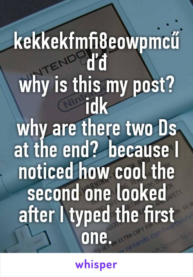 kekkekfmfi8eowpmcűďđ
why is this my post?  idk
why are there two Ds at the end?  because I noticed how cool the second one looked after I typed the first one.