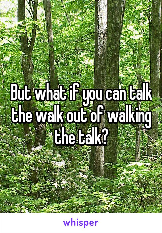 But what if you can talk the walk out of walking the talk?