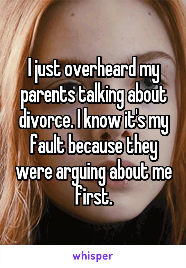 I just overheard my parents talking about divorce. I know it's my fault because they were arguing about me first.