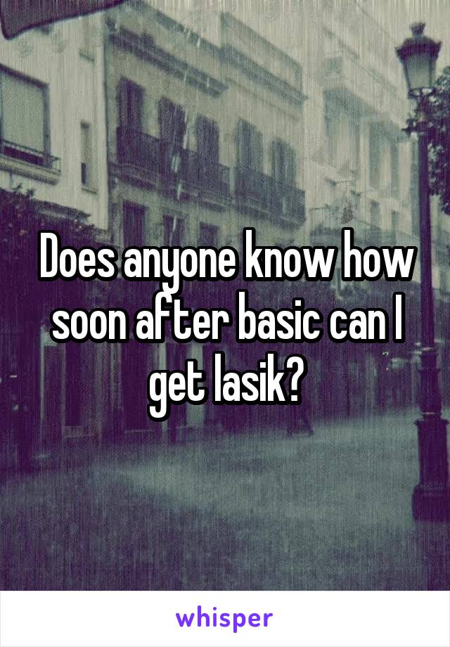 Does anyone know how soon after basic can I get lasik?