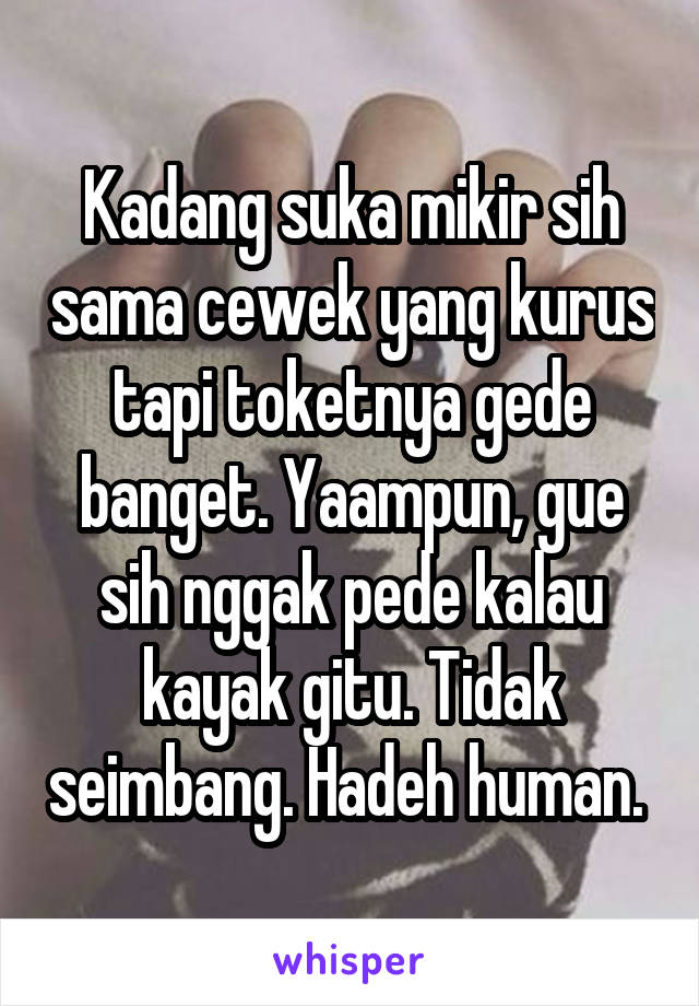 Kadang suka mikir sih sama cewek yang kurus tapi toketnya gede banget. Yaampun, gue sih nggak pede kalau kayak gitu. Tidak seimbang. Hadeh human. 