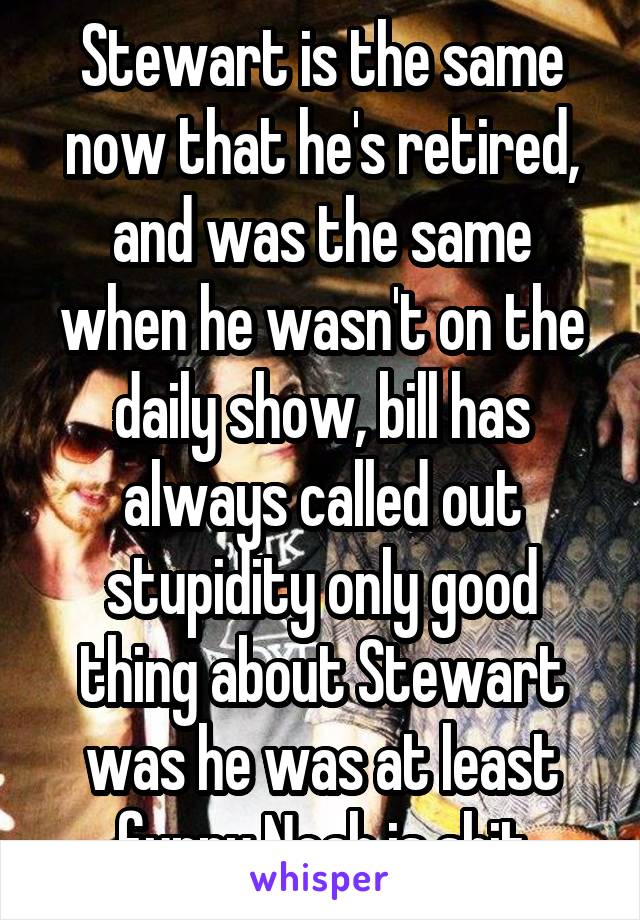 Stewart is the same now that he's retired, and was the same when he wasn't on the daily show, bill has always called out stupidity only good thing about Stewart was he was at least funny Noah is shit