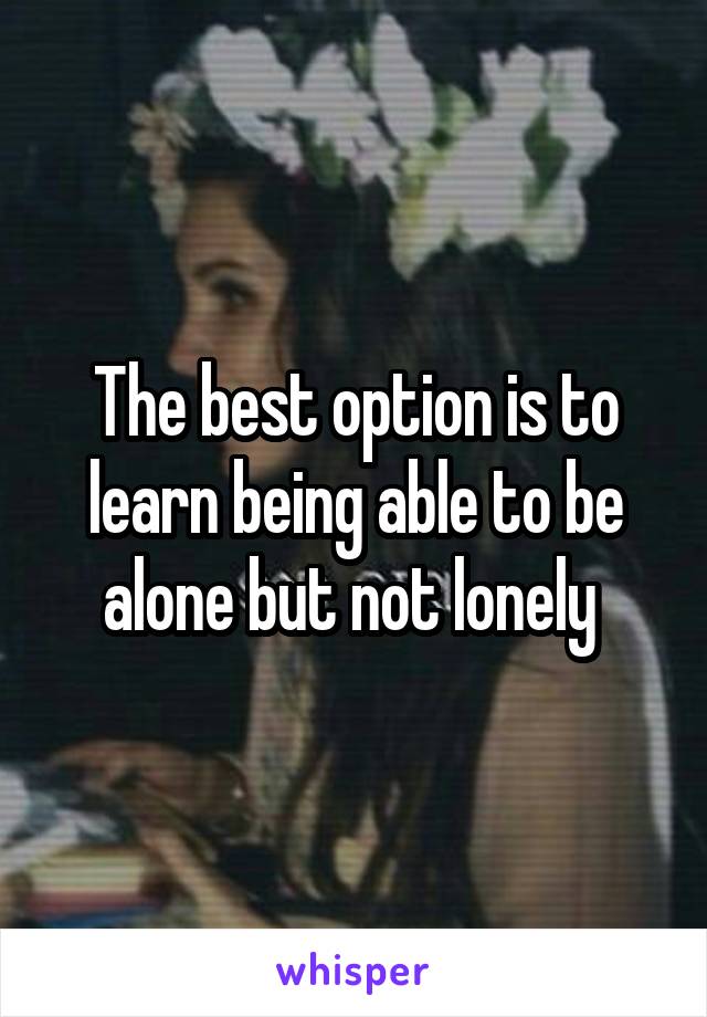 The best option is to learn being able to be alone but not lonely 