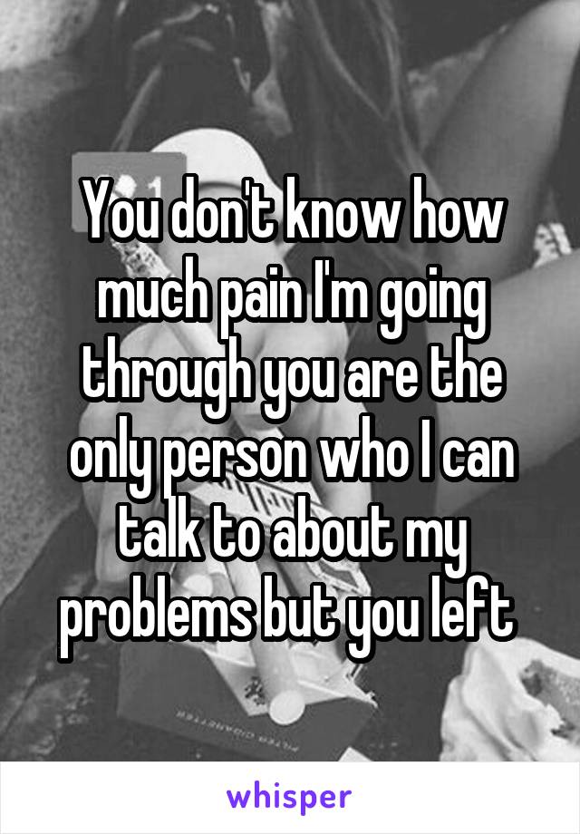 You don't know how much pain I'm going through you are the only person who I can talk to about my problems but you left 