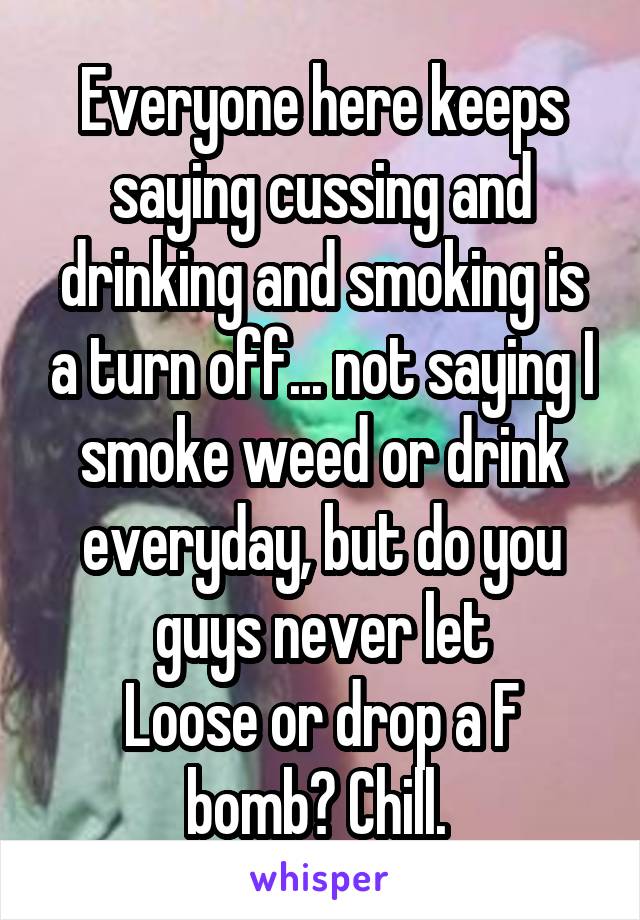 Everyone here keeps saying cussing and drinking and smoking is a turn off... not saying I smoke weed or drink everyday, but do you guys never let
Loose or drop a F bomb? Chill. 