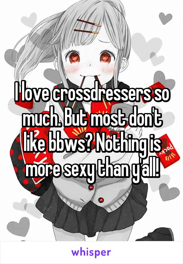 I love crossdressers so much. But most don't like bbws? Nothing is more sexy than y'all!