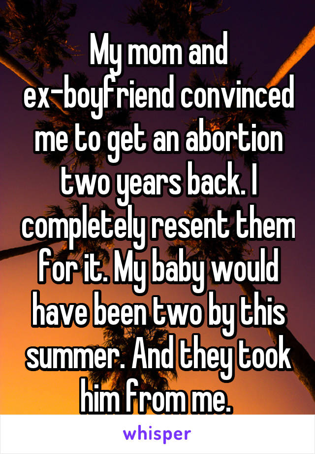 My mom and ex-boyfriend convinced me to get an abortion two years back. I completely resent them for it. My baby would have been two by this summer. And they took him from me. 