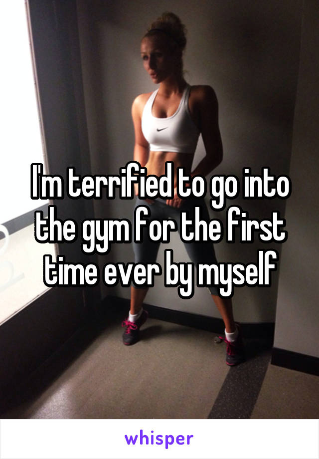 I'm terrified to go into the gym for the first time ever by myself