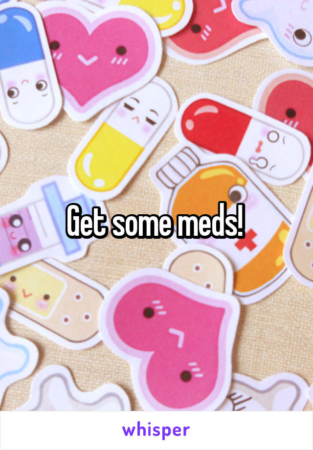 Get some meds! 