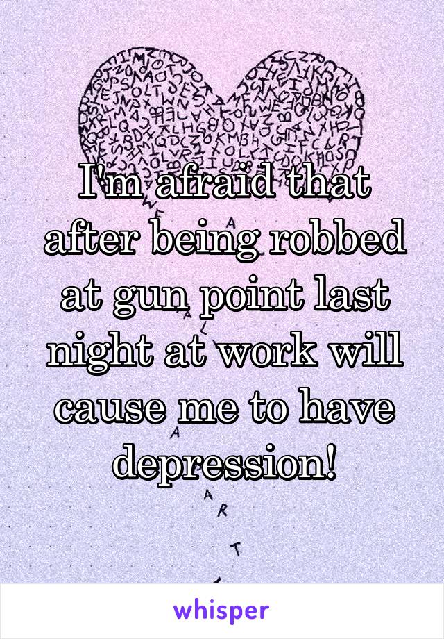 I'm afraid that after being robbed at gun point last night at work will cause me to have depression!