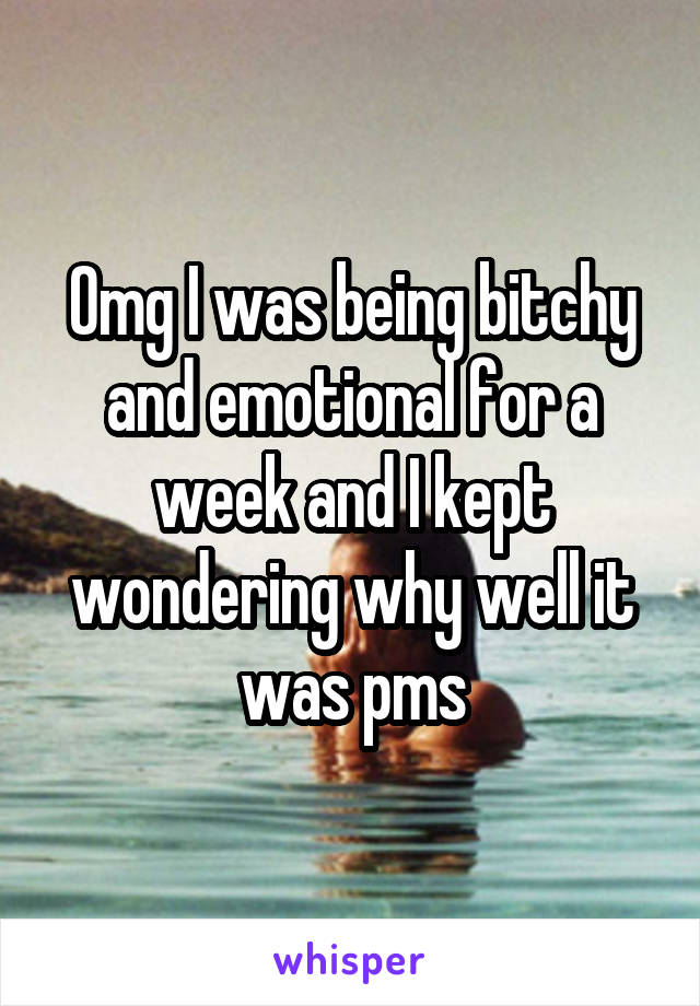 Omg I was being bitchy and emotional for a week and I kept wondering why well it was pms