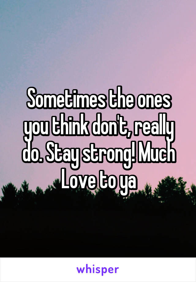 Sometimes the ones you think don't, really do. Stay strong! Much Love to ya