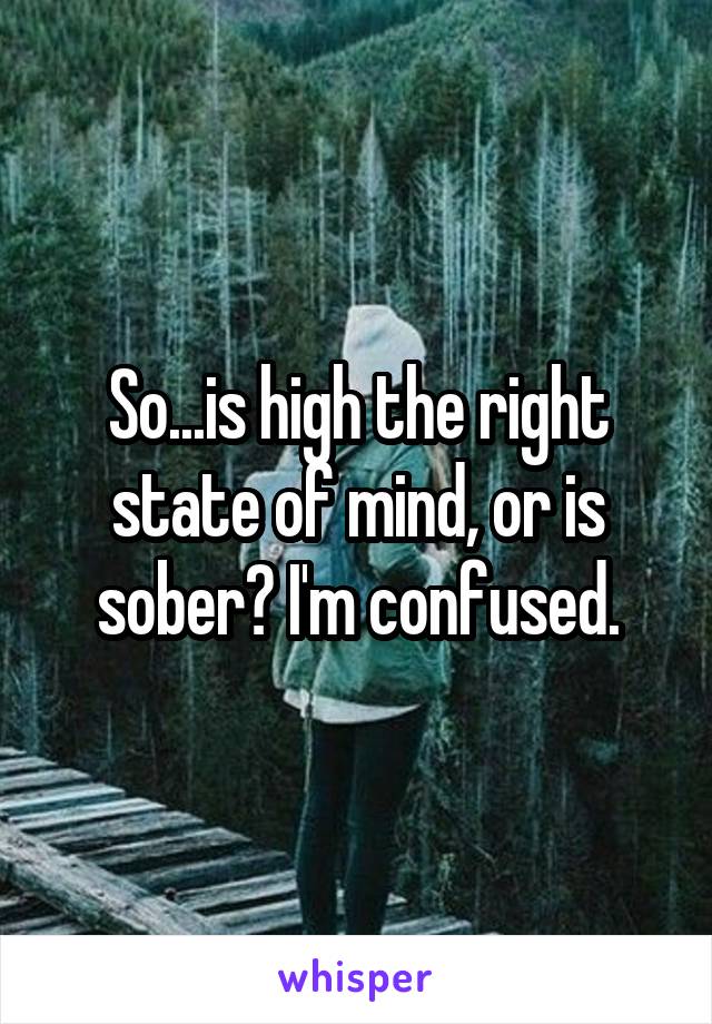 So...is high the right state of mind, or is sober? I'm confused.