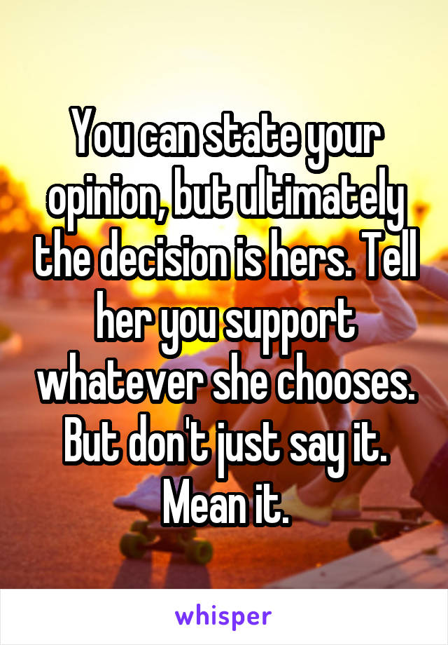 You can state your opinion, but ultimately the decision is hers. Tell her you support whatever she chooses. But don't just say it. Mean it.