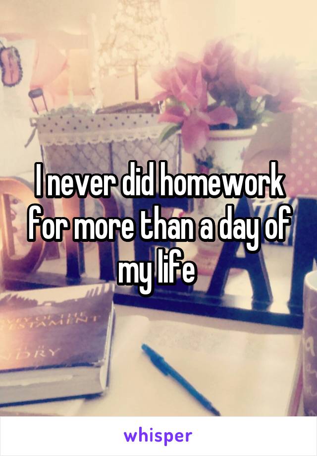 I never did homework for more than a day of my life 