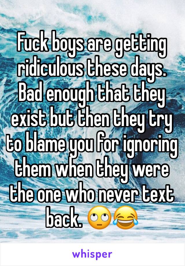 Fuck boys are getting ridiculous these days. Bad enough that they exist but then they try to blame you for ignoring them when they were the one who never text back. 🙄😂