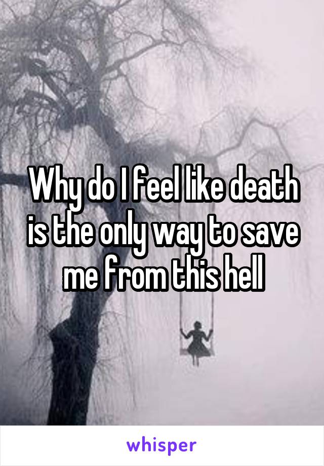 Why do I feel like death is the only way to save me from this hell