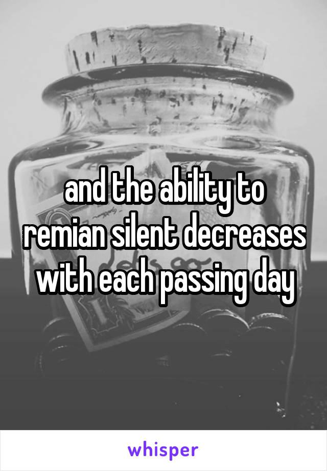 and the ability to remian silent decreases with each passing day