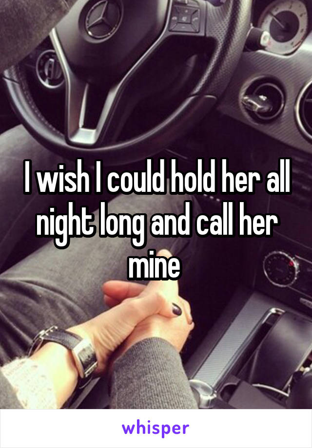 I wish I could hold her all night long and call her mine 