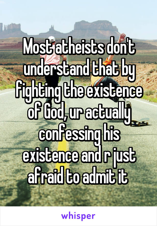 Most atheists don't understand that by fighting the existence of God, ur actually confessing his existence and r just afraid to admit it 