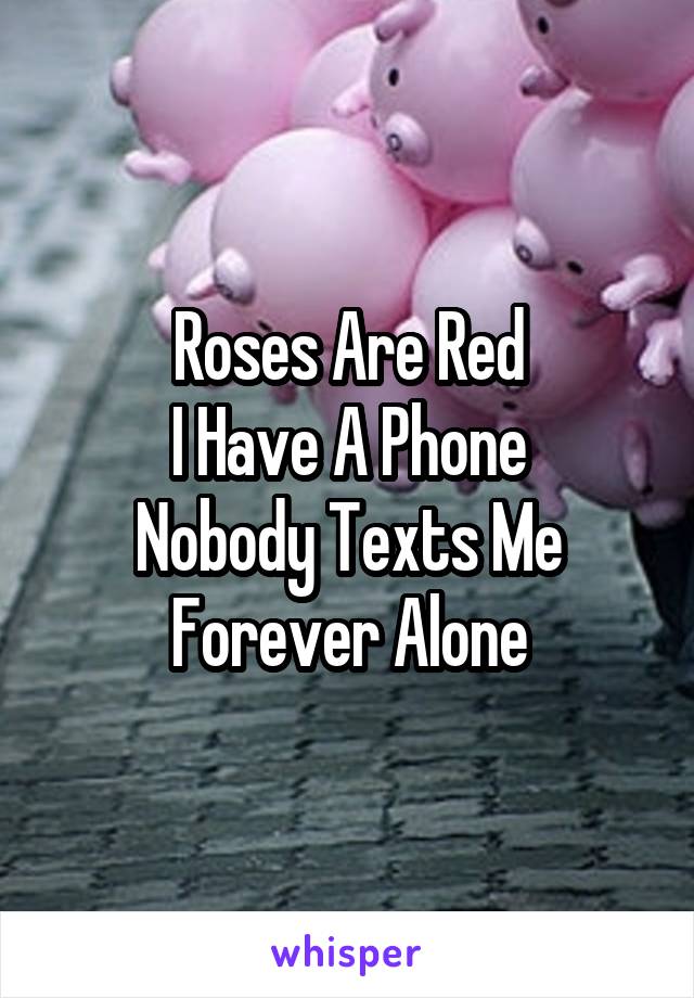 Roses Are Red
I Have A Phone
Nobody Texts Me
Forever Alone