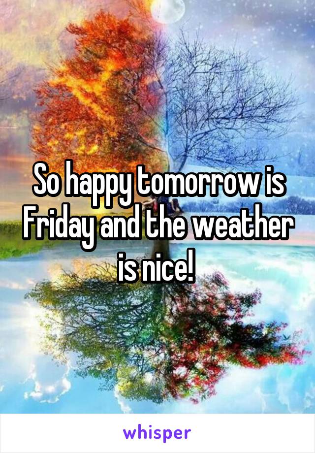 So happy tomorrow is Friday and the weather is nice! 