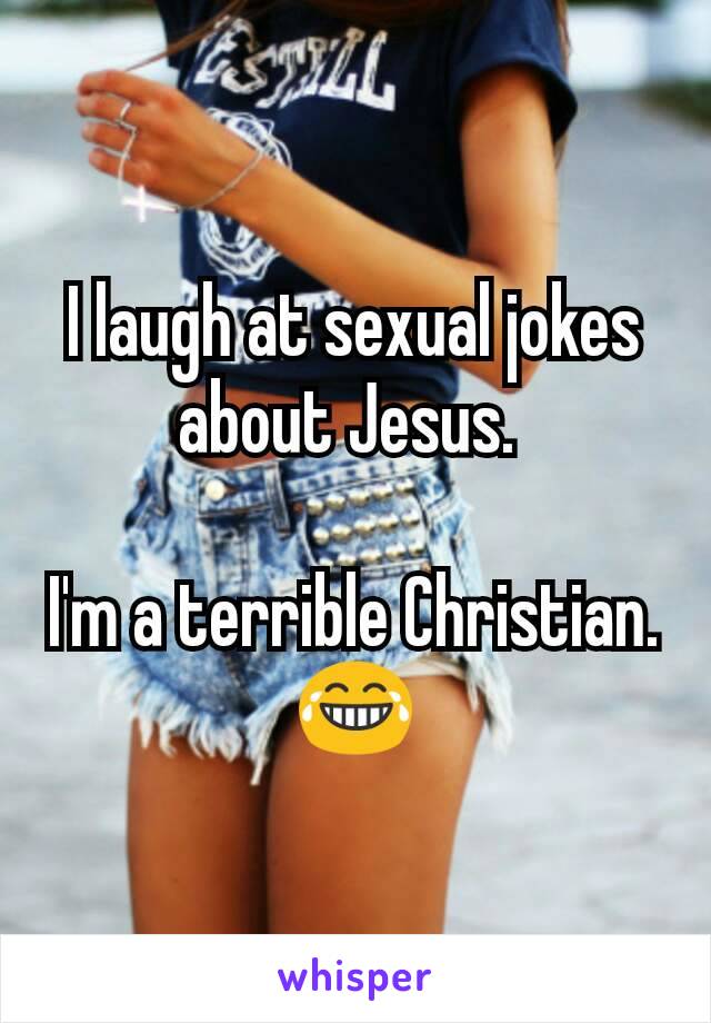 I laugh at sexual jokes about Jesus. 

I'm a terrible Christian. 😂