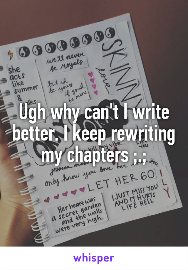 Ugh why can't I write better. I keep rewriting my chapters ;.;