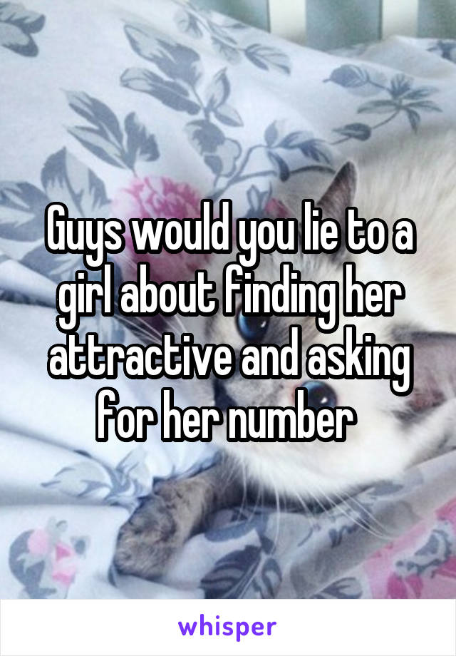 Guys would you lie to a girl about finding her attractive and asking for her number 