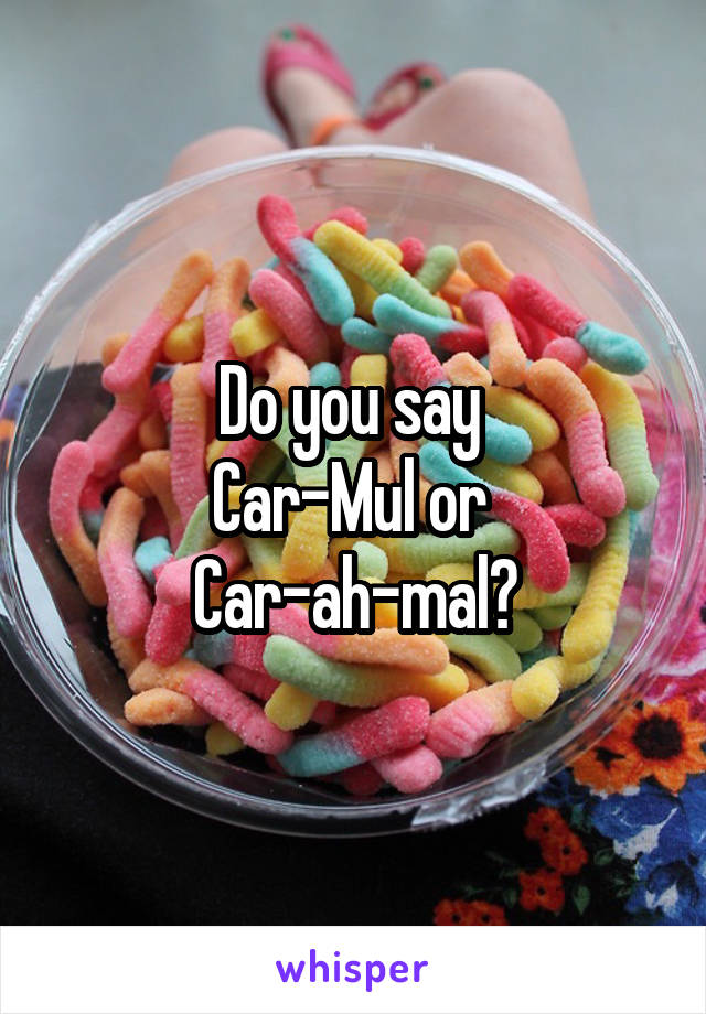 Do you say 
Car-Mul or 
Car-ah-mal?