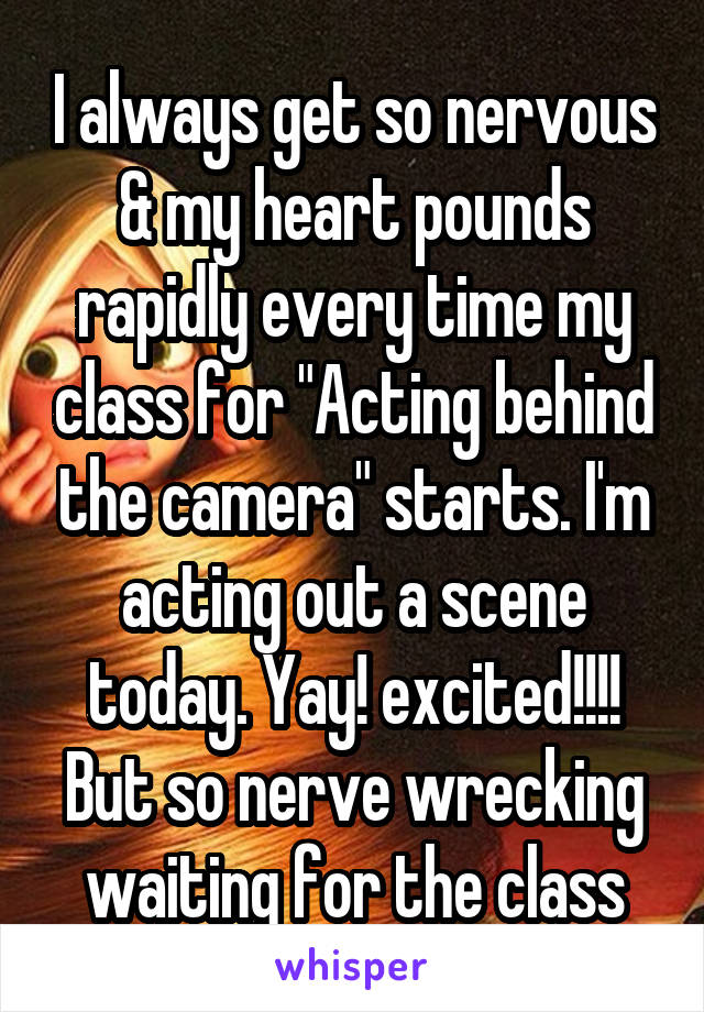 I always get so nervous & my heart pounds rapidly every time my class for "Acting behind the camera" starts. I'm acting out a scene today. Yay! excited!!!! But so nerve wrecking waiting for the class