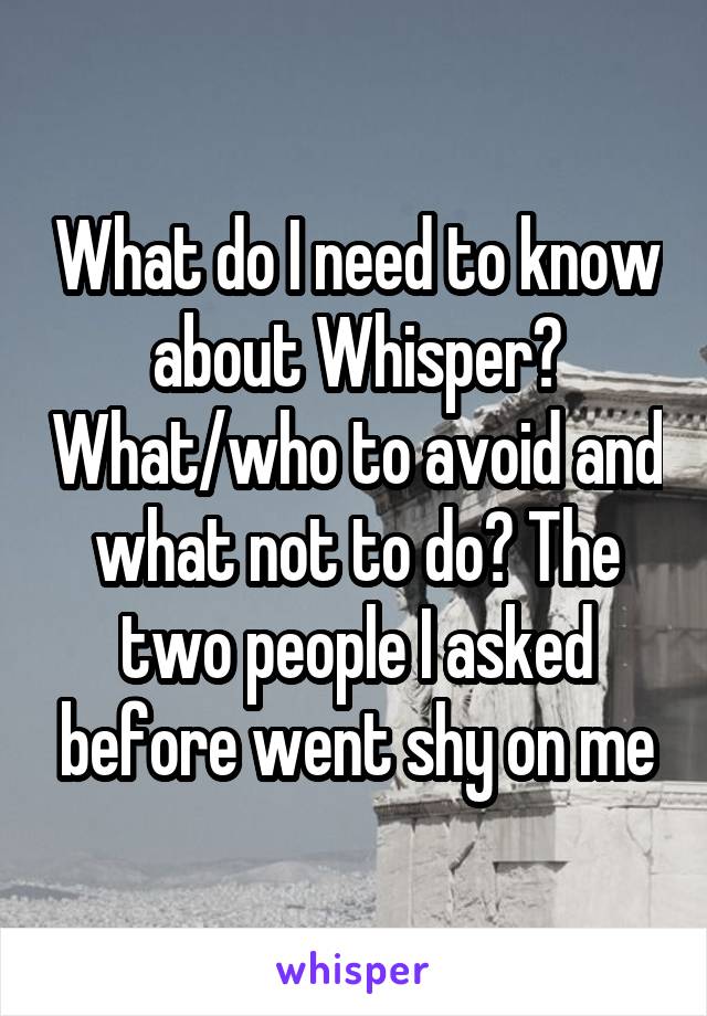 What do I need to know about Whisper? What/who to avoid and what not to do? The two people I asked before went shy on me