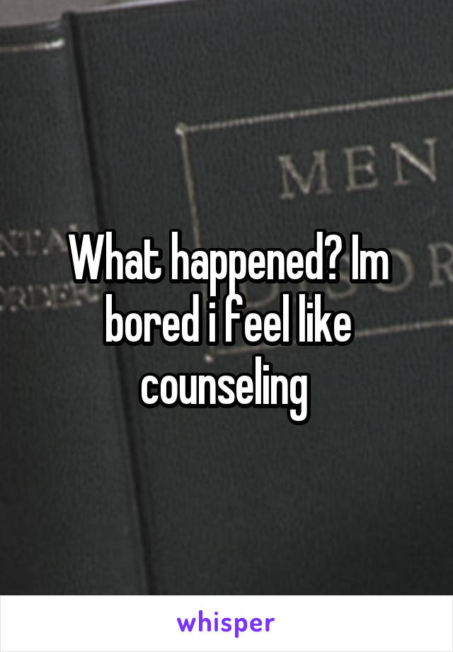 What happened? Im bored i feel like counseling 