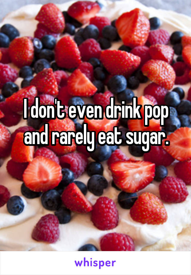 I don't even drink pop and rarely eat sugar.
