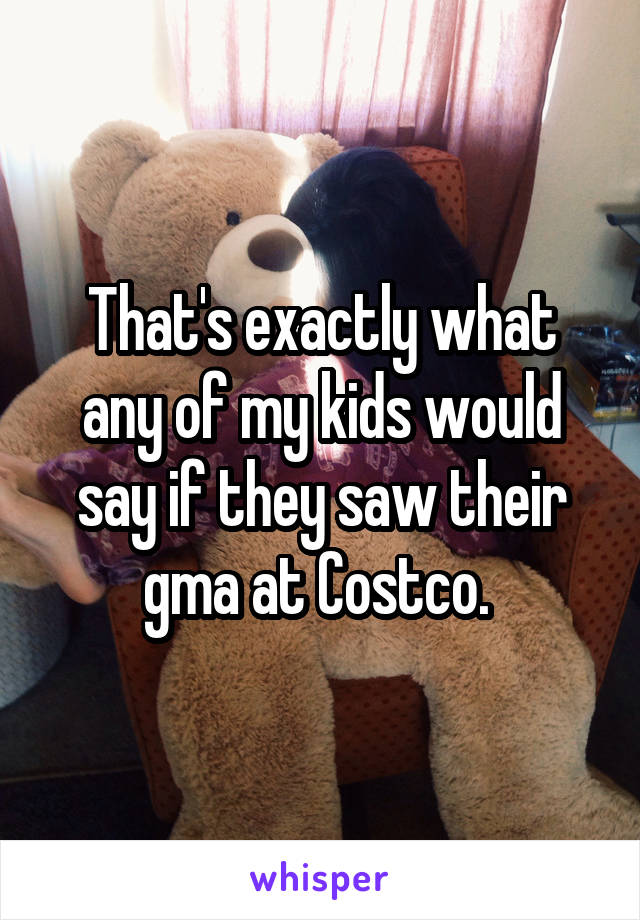 That's exactly what any of my kids would say if they saw their gma at Costco. 