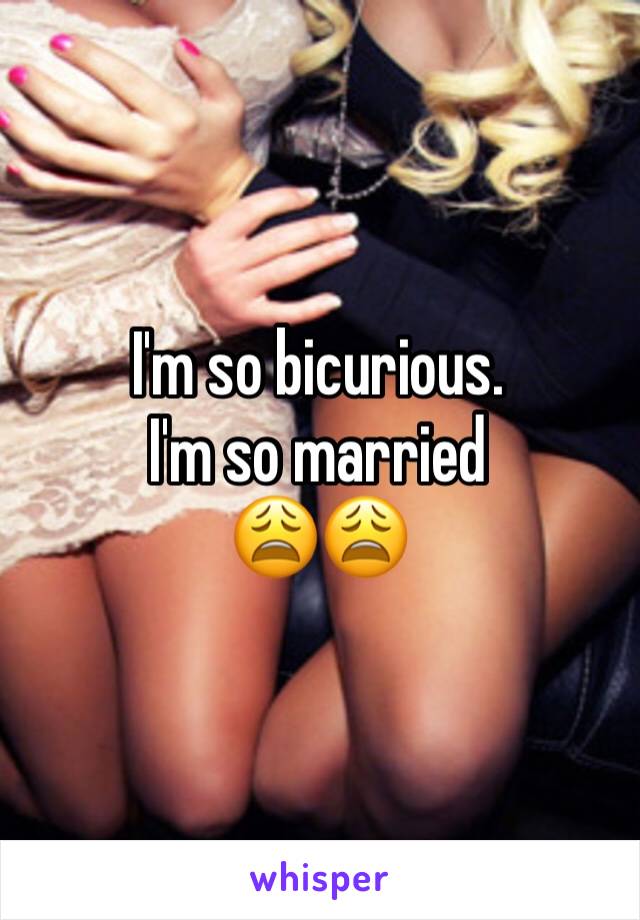 I'm so bicurious. 
I'm so married
😩😩