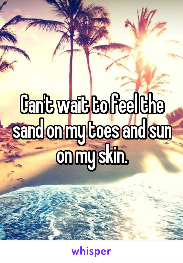 Can't wait to feel the sand on my toes and sun on my skin.