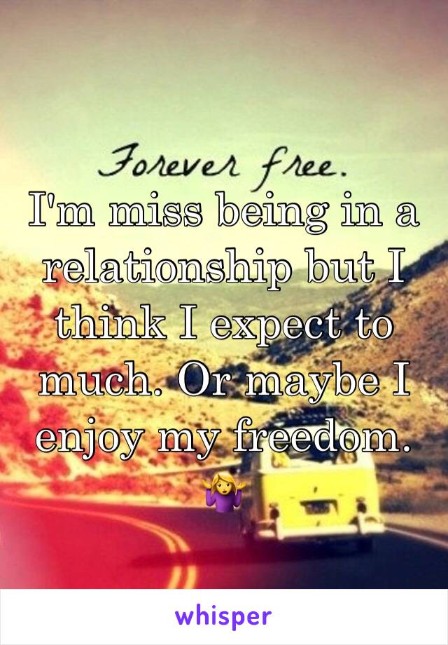 I'm miss being in a relationship but I think I expect to much. Or maybe I enjoy my freedom. 🤷‍♀️