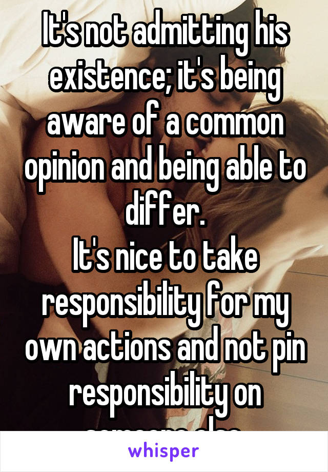 It's not admitting his existence; it's being aware of a common opinion and being able to differ.
It's nice to take responsibility for my own actions and not pin responsibility on someone else.