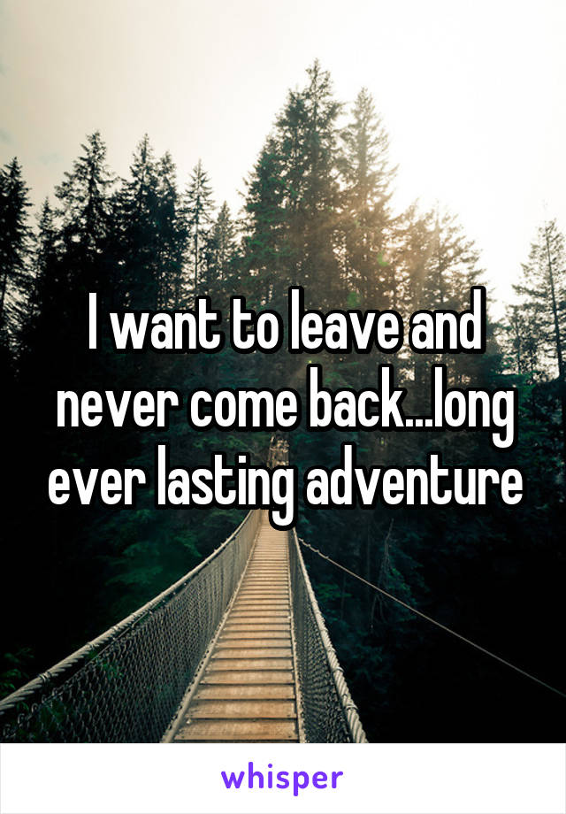 I want to leave and never come back...long ever lasting adventure