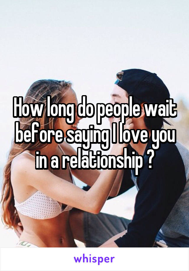 How long do people wait before saying I love you in a relationship ?