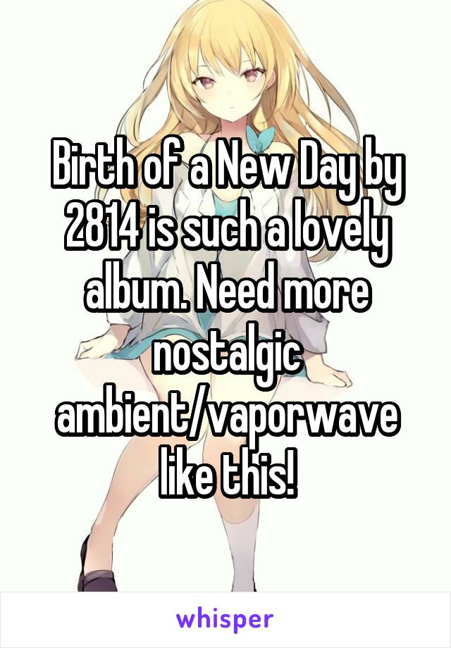 Birth of a New Day by 2814 is such a lovely album. Need more nostalgic ambient/vaporwave like this!