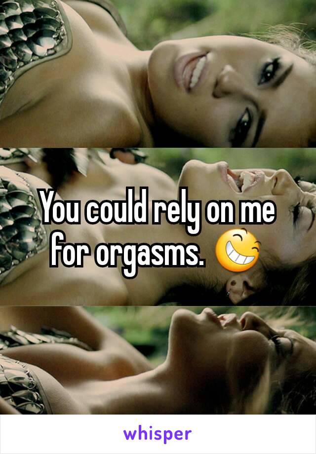 You could rely on me for orgasms. 😆