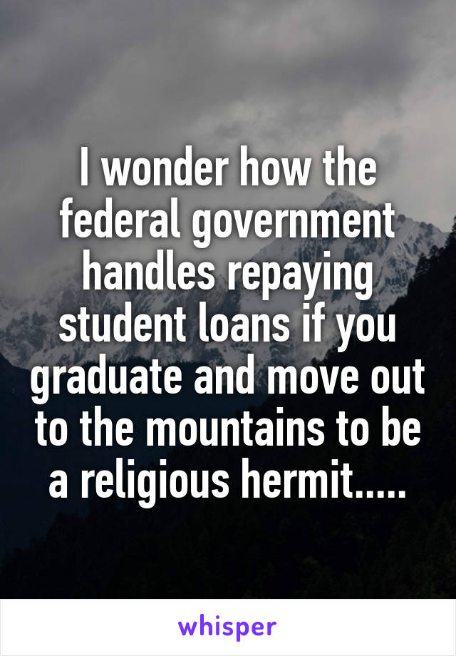 I wonder how the federal government handles repaying student loans if you graduate and move out to the mountains to be a religious hermit.....