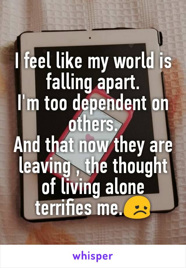 I feel like my world is falling apart.
I'm too dependent on others.
And that now they are leaving , the thought of living alone terrifies me.😞